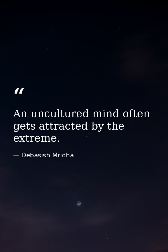 An uncultured mind often gets attracted by the extreme. — Debasish Mridha