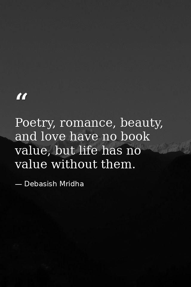 Poetry, romance, beauty, and love have no book value, but life has no value without them. — Debasish Mridha