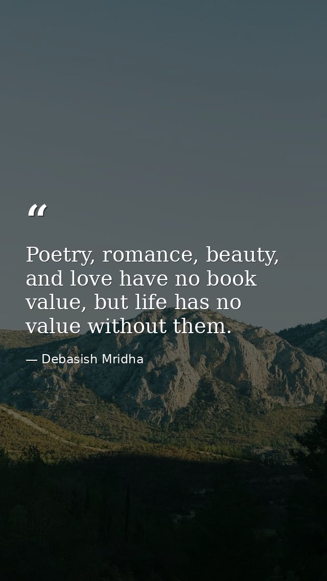 Poetry, romance, beauty, and love have no book value, but life has no value without them. — Debasish Mridha