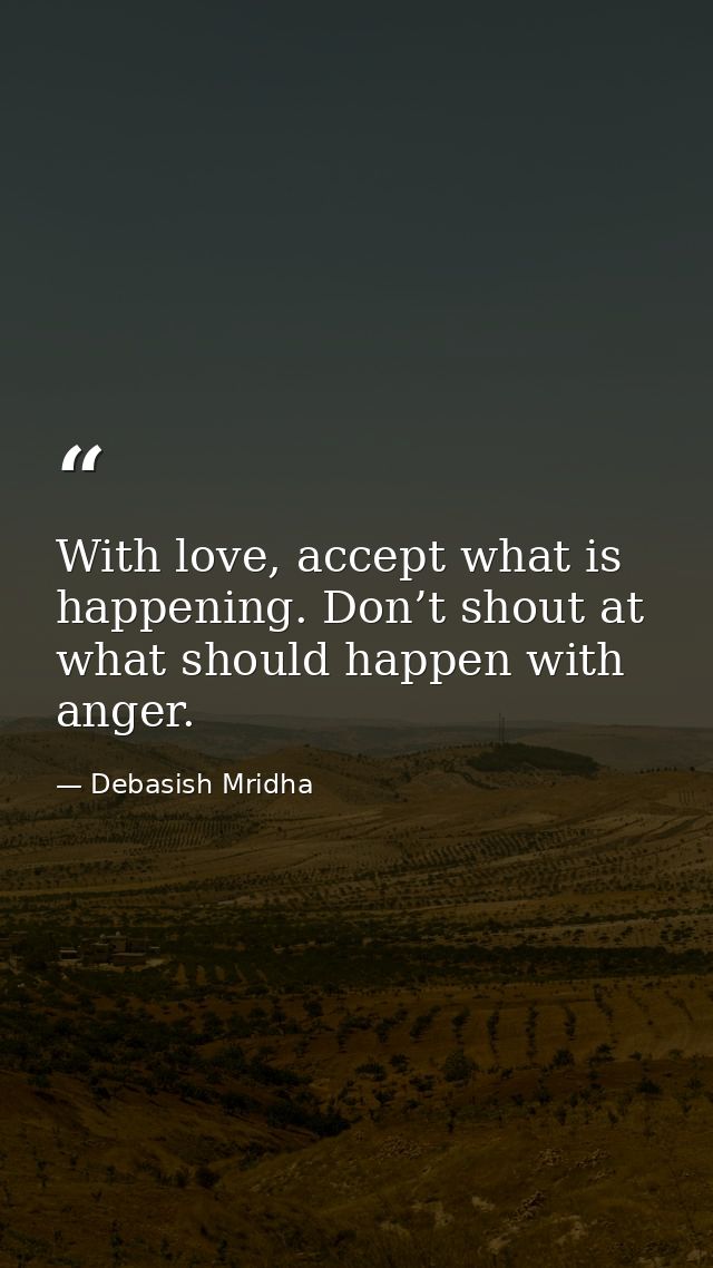 With love, accept what is happening. Don’t shout at what should happen with anger. — Debasish Mridha