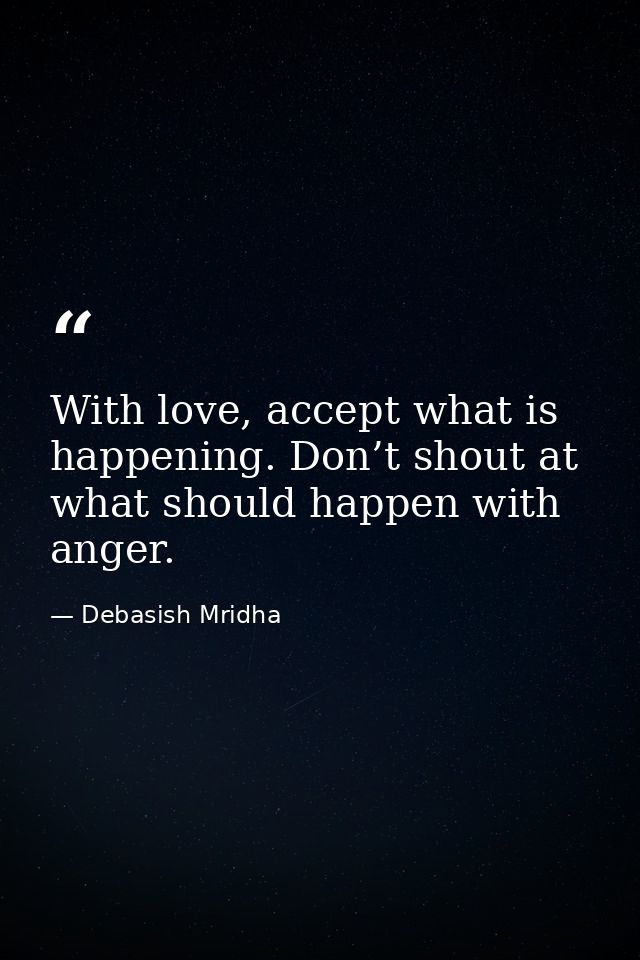 With love, accept what is happening. Don’t shout at what should happen with anger. — Debasish Mridha
