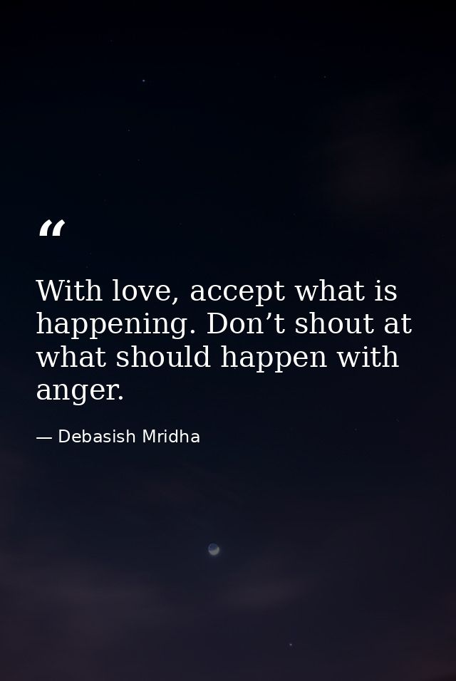 With love, accept what is happening. Don’t shout at what should happen with anger. — Debasish Mridha