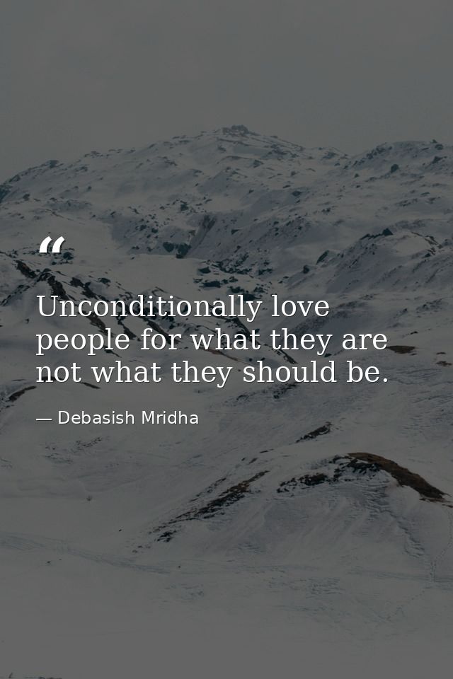 Unconditionally love people for what they are not what they should be. — Debasish Mridha