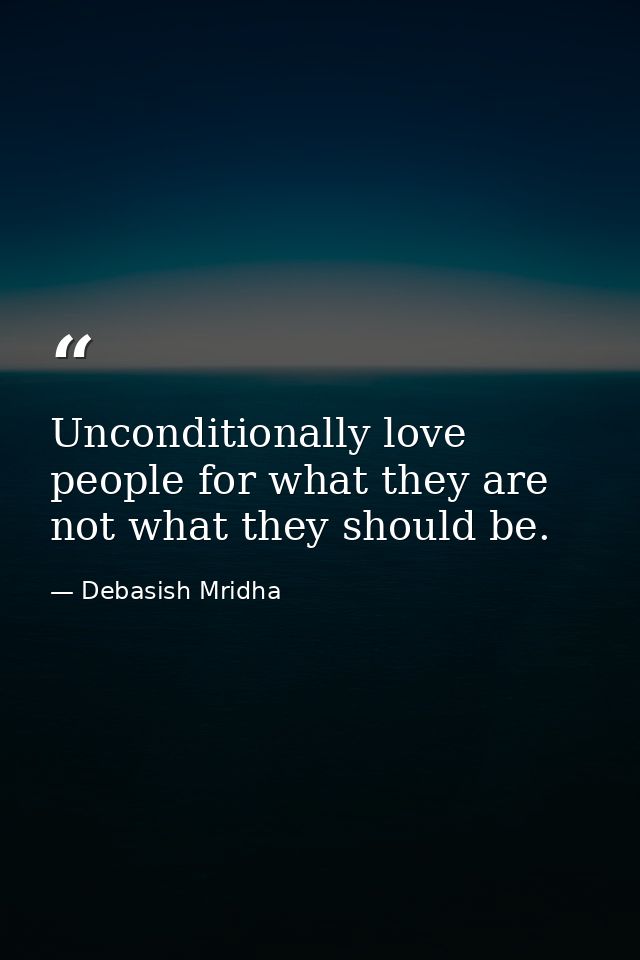 Unconditionally love people for what they are not what they should be. — Debasish Mridha