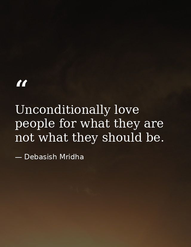 Unconditionally love people for what they are not what they should be. — Debasish Mridha
