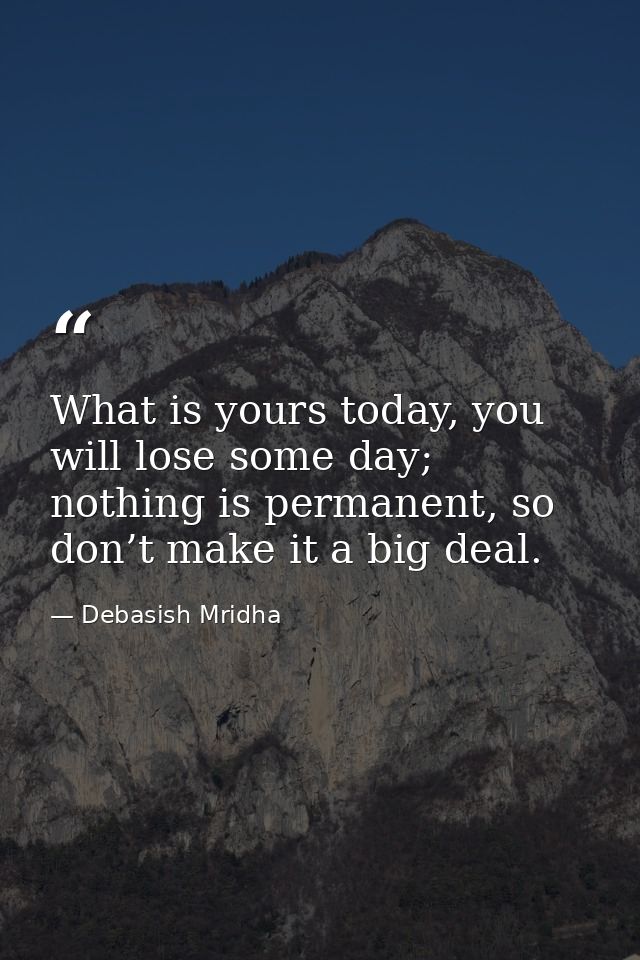 What is yours today, you will lose some day; nothing is permanent, so don’t make it a big deal. — Debasish Mridha