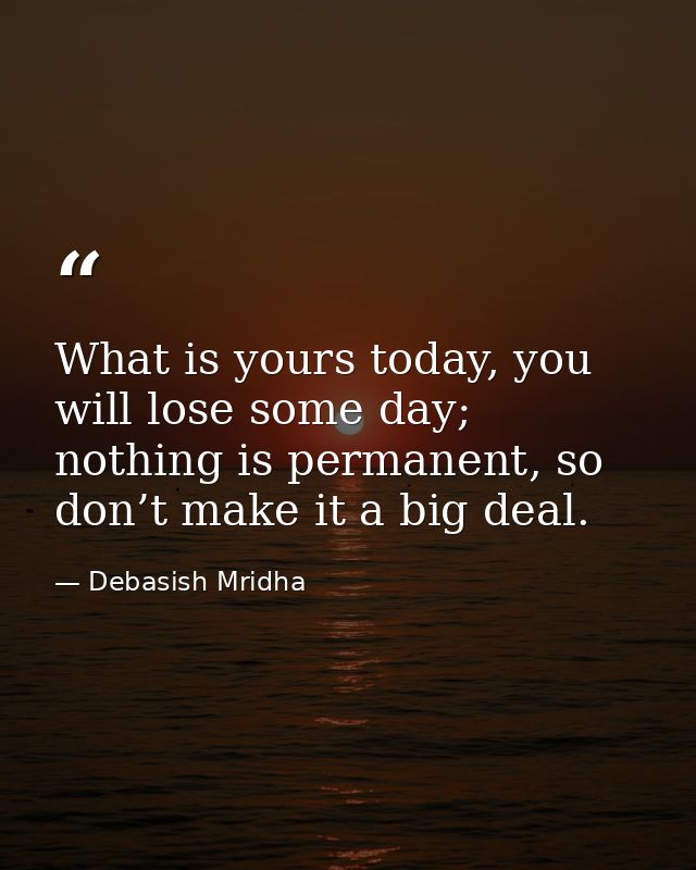 What is yours today, you will lose some day; nothing is permanent, so don’t make it a big deal. — Debasish Mridha