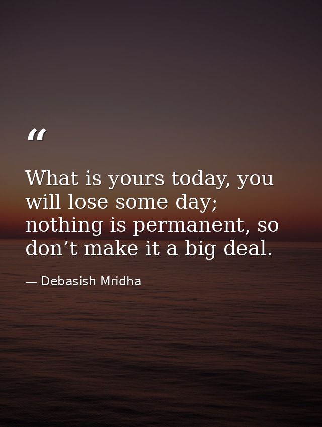 What is yours today, you will lose some day; nothing is permanent, so don’t make it a big deal. — Debasish Mridha