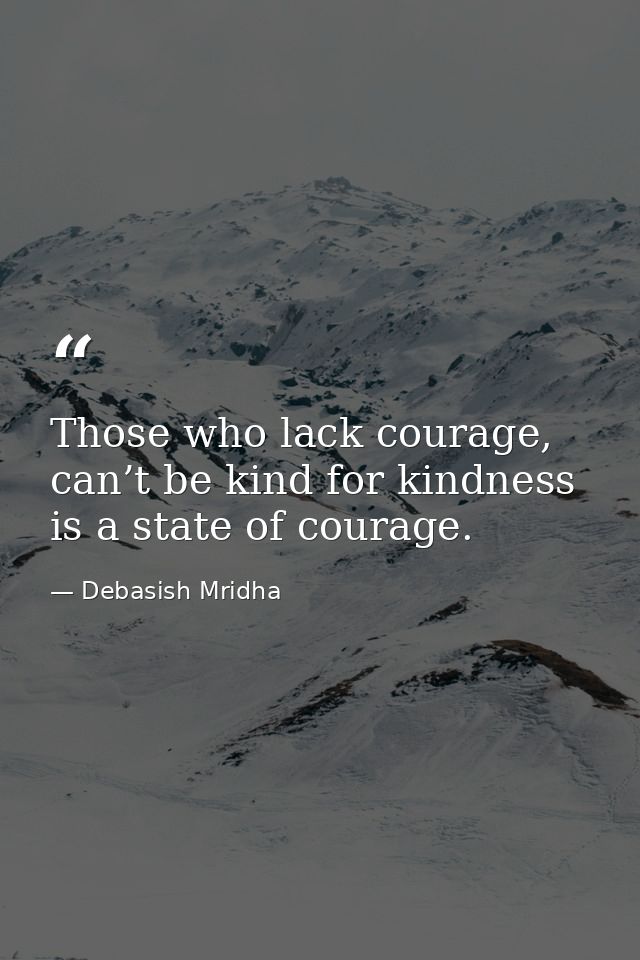 Those who lack courage, can’t be kind for kindness is a state of courage. — Debasish Mridha