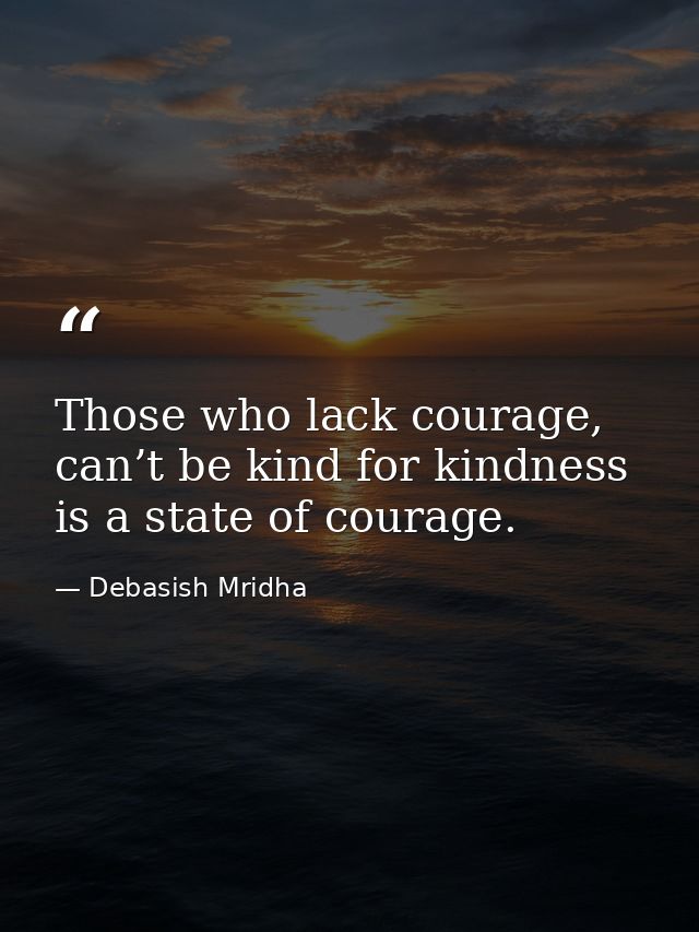 Those who lack courage, can’t be kind for kindness is a state of courage. — Debasish Mridha