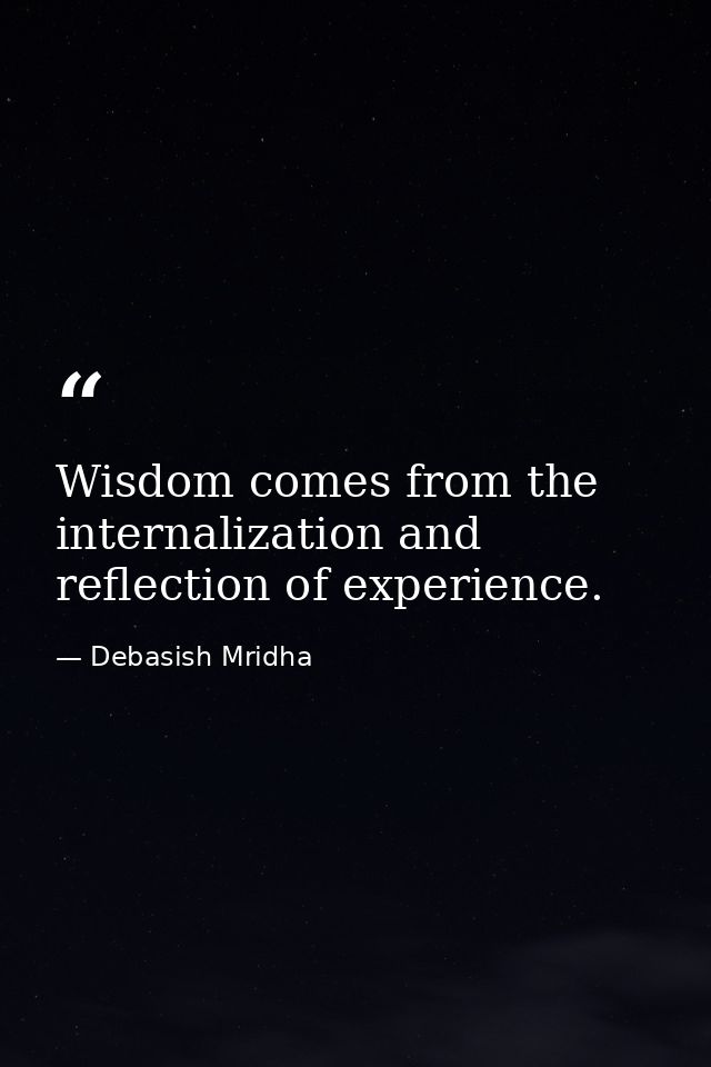 Wisdom comes from the internalization and reflection of experience. — Debasish Mridha