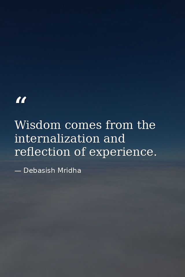Wisdom comes from the internalization and reflection of experience. — Debasish Mridha