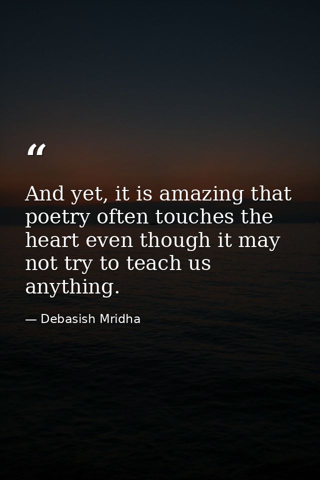 And yet, it is amazing that poetry often touches the heart even though it may not try to teach us anything. — Debasish Mridha