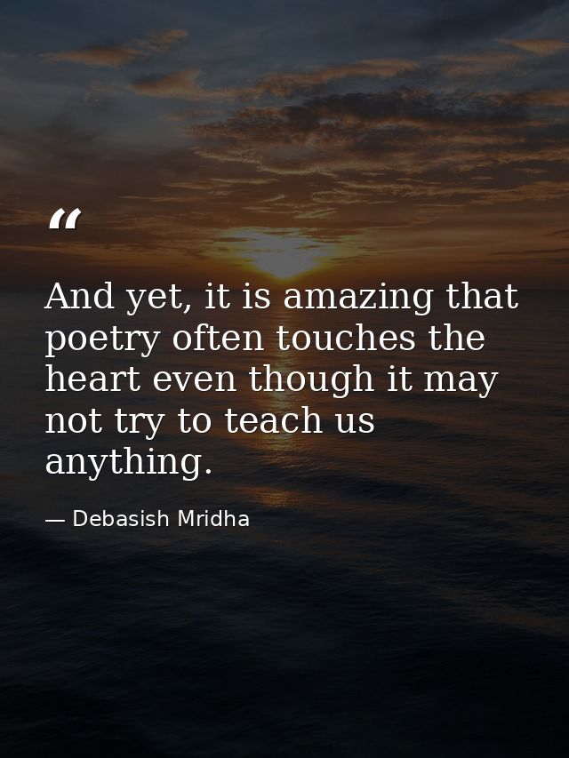 And yet, it is amazing that poetry often touches the heart even though it may not try to teach us anything. — Debasish Mridha