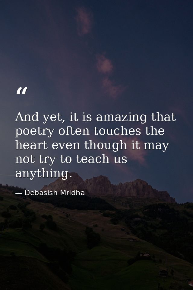 And yet, it is amazing that poetry often touches the heart even though it may not try to teach us anything. — Debasish Mridha