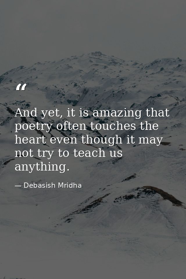 And yet, it is amazing that poetry often touches the heart even though it may not try to teach us anything. — Debasish Mridha