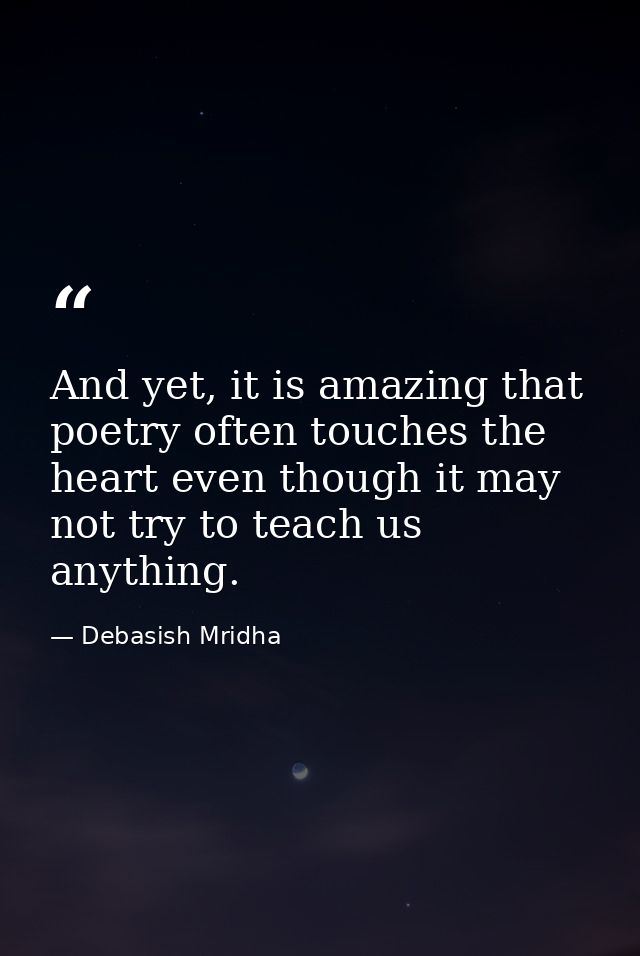 And yet, it is amazing that poetry often touches the heart even though it may not try to teach us anything. — Debasish Mridha