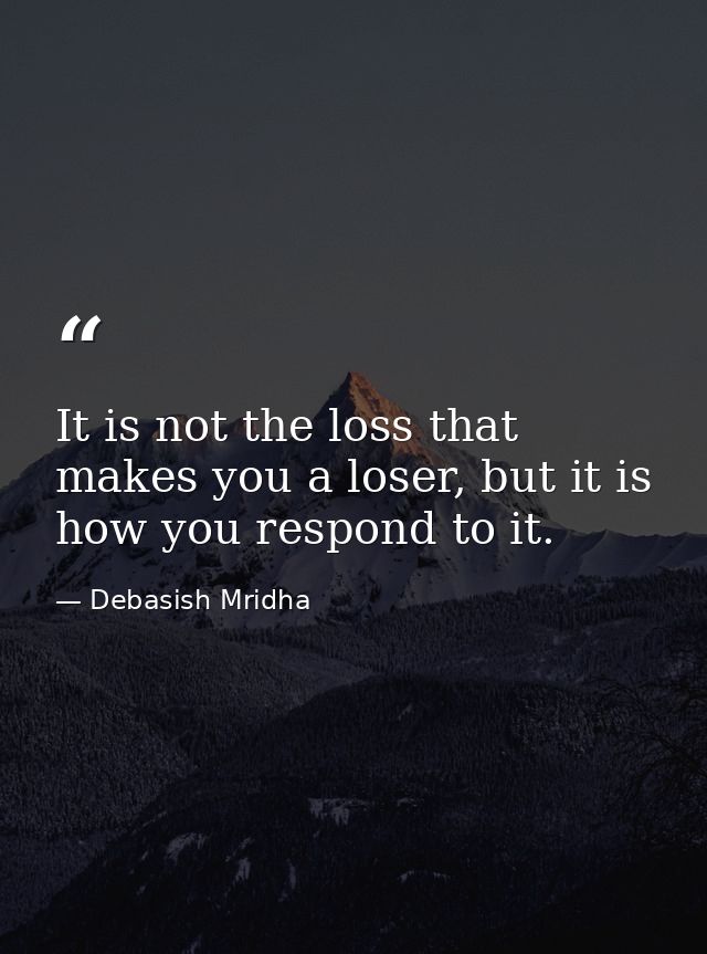 It is not the loss that makes you a loser, but it is how you respond to it. — Debasish Mridha