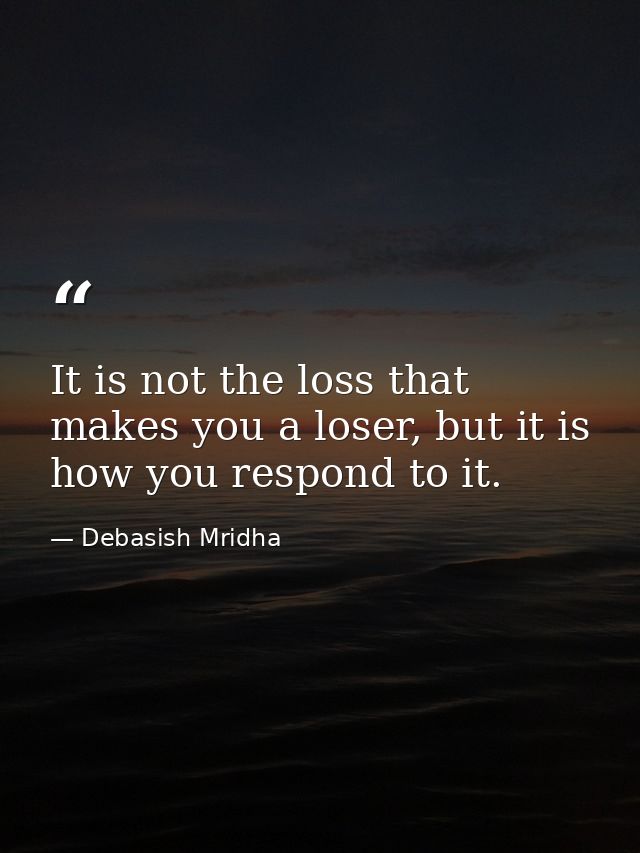 It is not the loss that makes you a loser, but it is how you respond to it. — Debasish Mridha