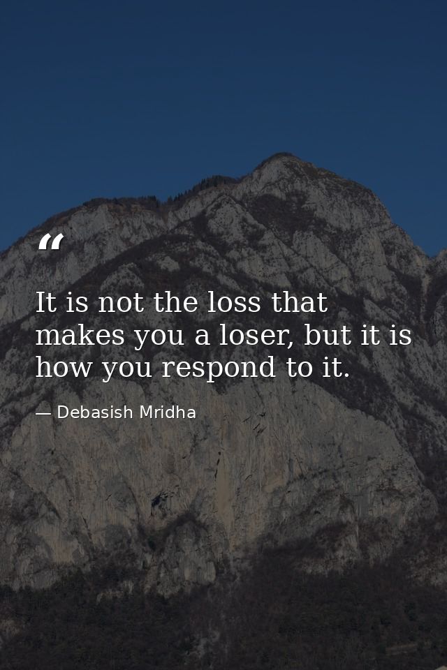 It is not the loss that makes you a loser, but it is how you respond to it. — Debasish Mridha