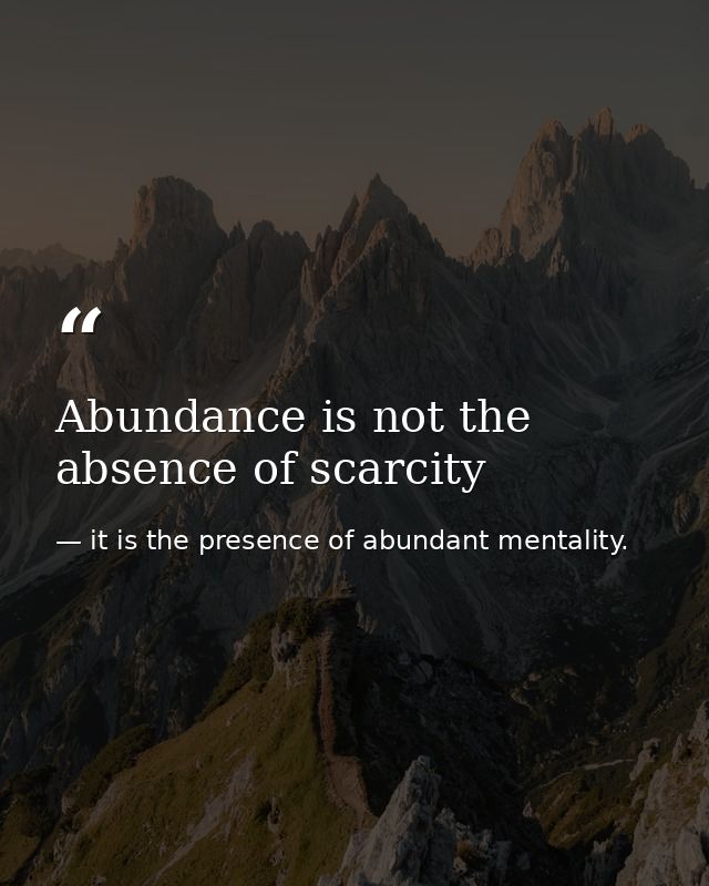 Abundance is not the absence of scarcity — it is the presence of abundant mentality.