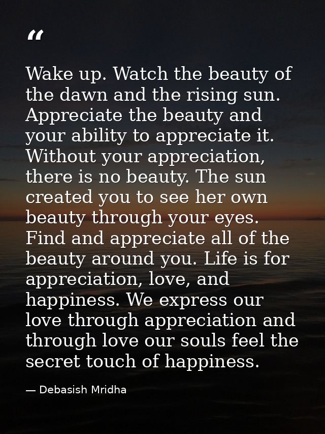 Wake up. Watch the beauty of the dawn and the rising sun. Appreciate the beauty and your ability to appreciate it. Witho — Debasish Mridha