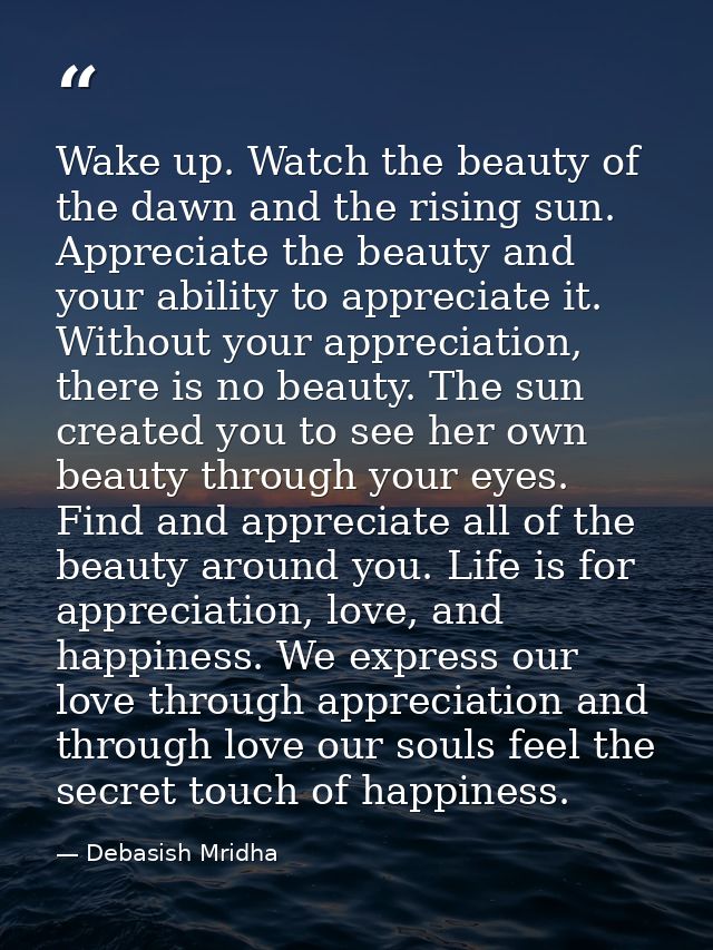 Wake up. Watch the beauty of the dawn and the rising sun. Appreciate the beauty and your ability to appreciate it. Witho — Debasish Mridha