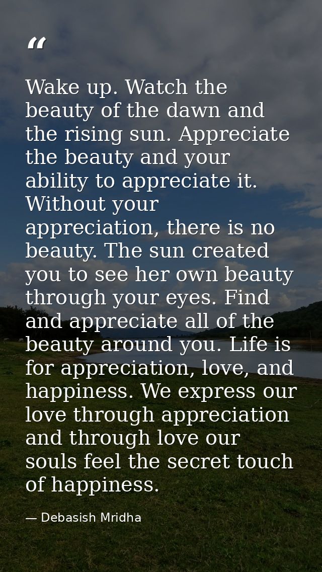 Wake up. Watch the beauty of the dawn and the rising sun. Appreciate the beauty and your ability to appreciate it. Witho — Debasish Mridha