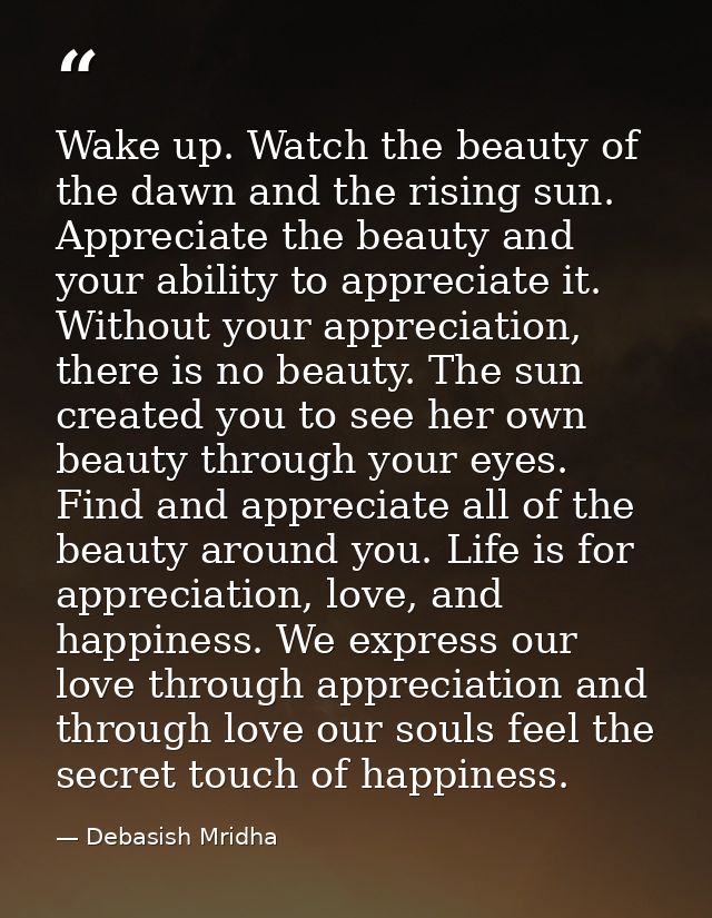 Wake up. Watch the beauty of the dawn and the rising sun. Appreciate the beauty and your ability to appreciate it. Witho — Debasish Mridha