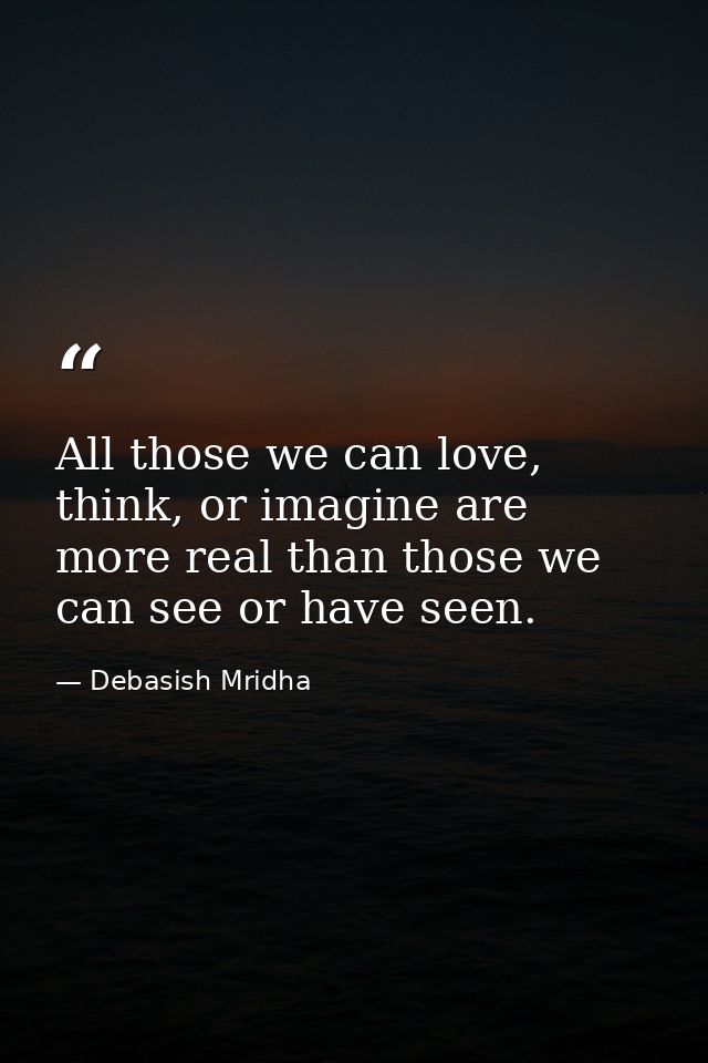 All those we can love, think, or imagine are more real than those we can see or have seen. — Debasish Mridha