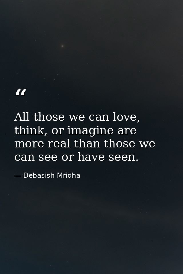 All those we can love, think, or imagine are more real than those we can see or have seen. — Debasish Mridha