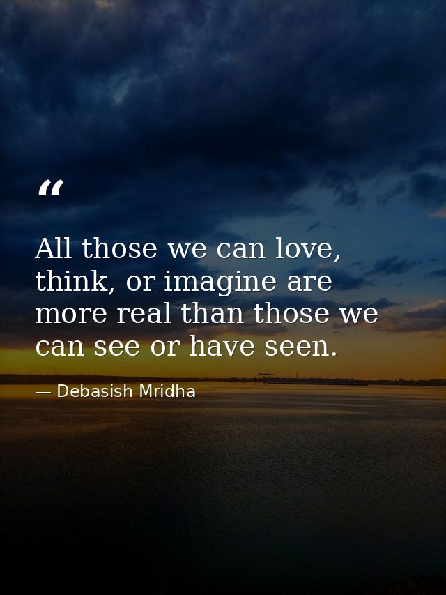 All those we can love, think, or imagine are more real than those we can see or have seen. — Debasish Mridha