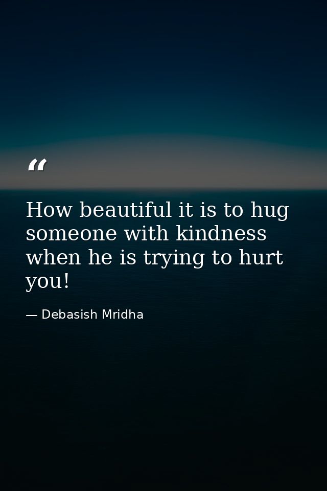 How beautiful it is to hug someone with kindness when he is trying to hurt you! — Debasish Mridha