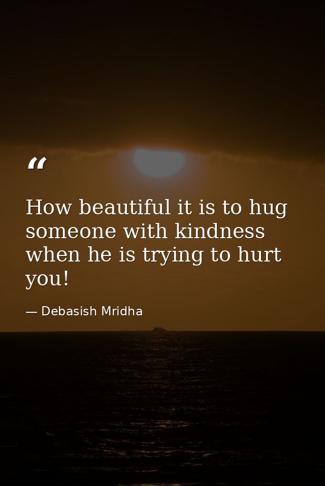How beautiful it is to hug someone with kindness when he is trying to hurt you! — Debasish Mridha
