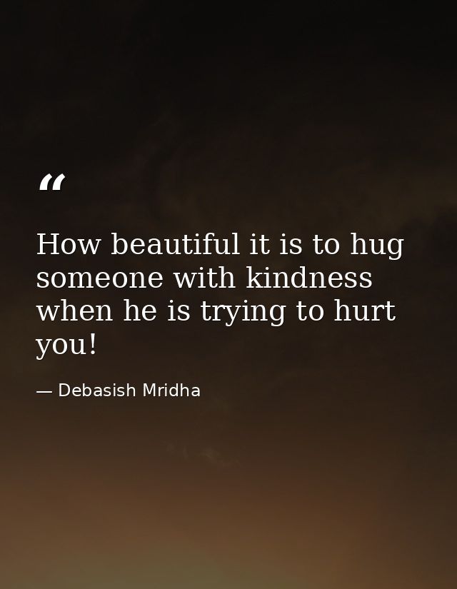 How beautiful it is to hug someone with kindness when he is trying to hurt you! — Debasish Mridha