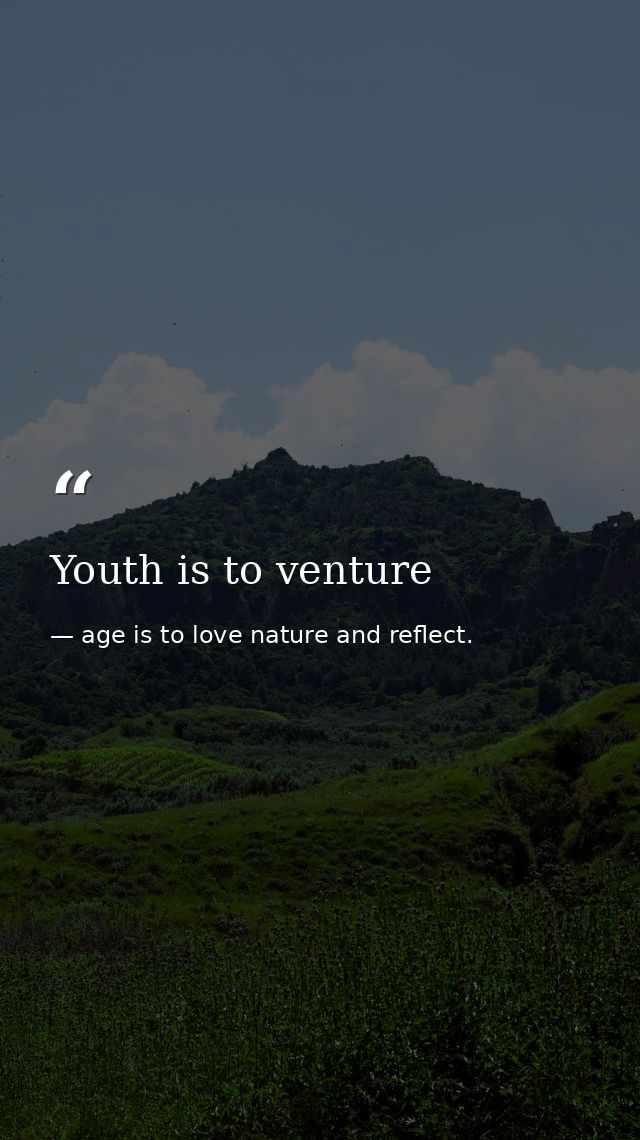 Youth is to venture — age is to love nature and reflect.