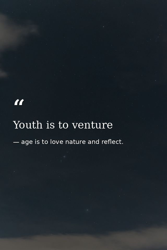 Youth is to venture — age is to love nature and reflect.