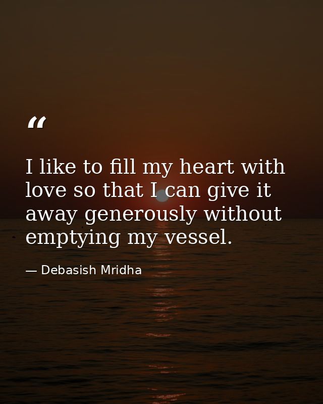 I like to fill my heart with love so that I can give it away generously without emptying my vessel. — Debasish Mridha