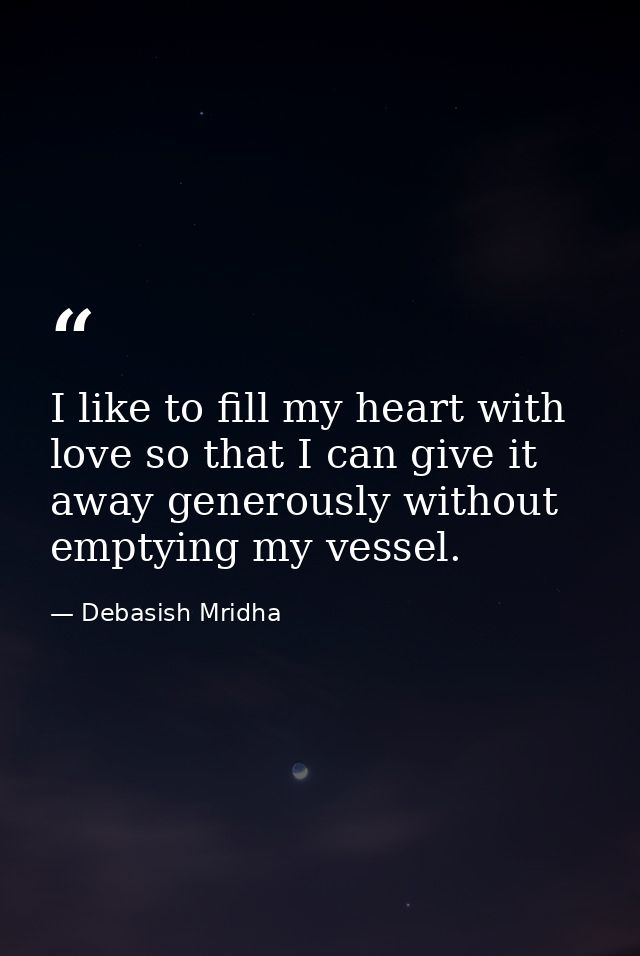 I like to fill my heart with love so that I can give it away generously without emptying my vessel. — Debasish Mridha