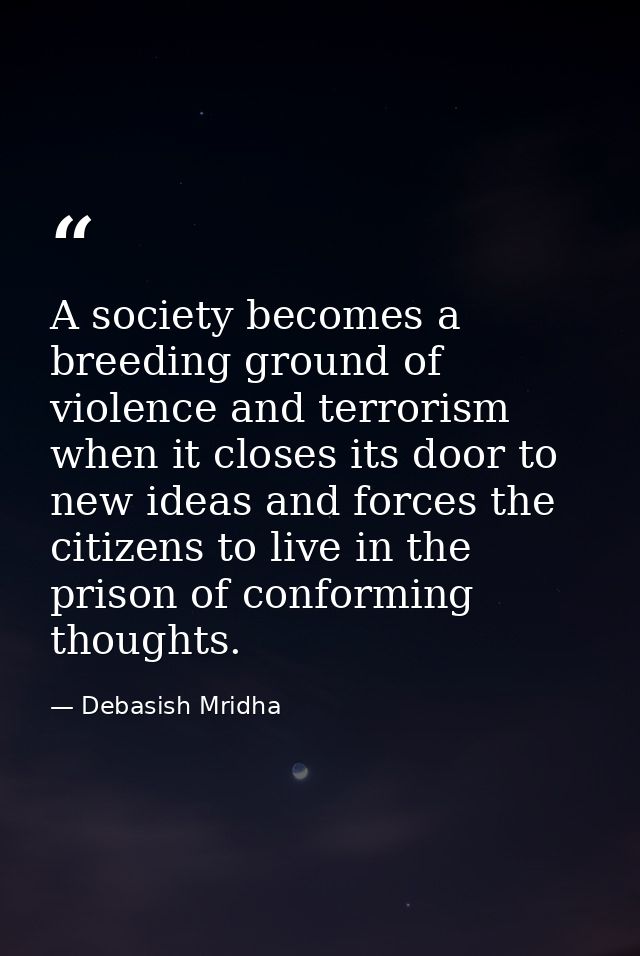 A society becomes a breeding ground of violence and terrorism when it closes its door to new ideas and forces the citize — Debasish Mridha
