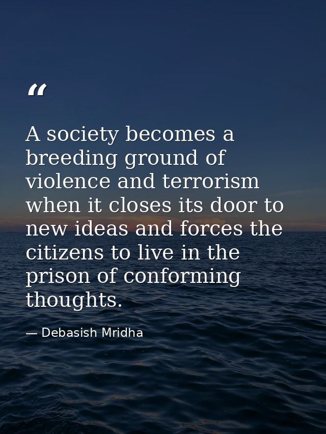 A society becomes a breeding ground of violence and terrorism when it closes its door to new ideas and forces the citize — Debasish Mridha