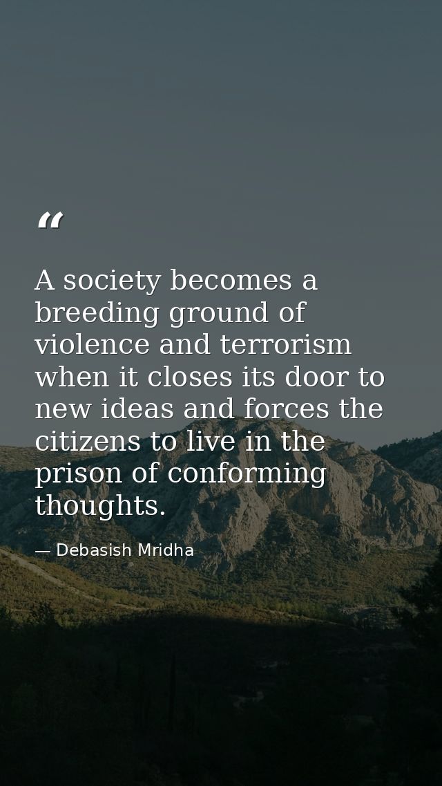 A society becomes a breeding ground of violence and terrorism when it closes its door to new ideas and forces the citize — Debasish Mridha