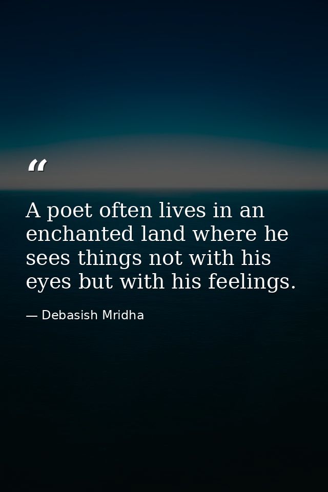 A poet often lives in an enchanted land where he sees things not with his eyes but with his feelings. — Debasish Mridha