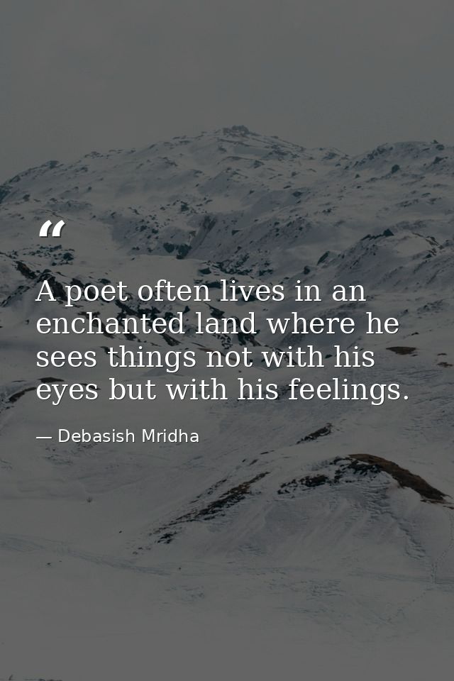 A poet often lives in an enchanted land where he sees things not with his eyes but with his feelings. — Debasish Mridha