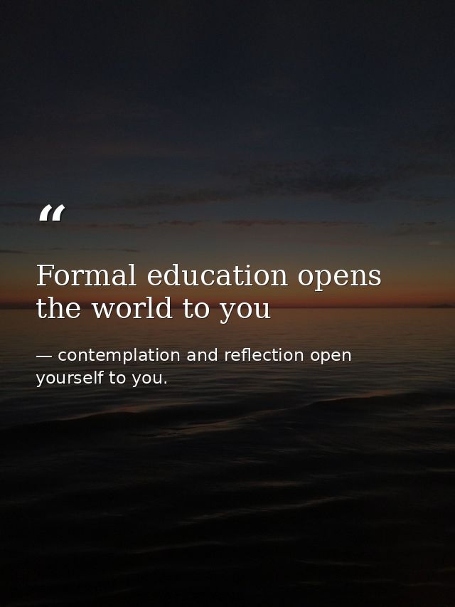 Formal education opens the world to you — contemplation and reflection open yourself to you.