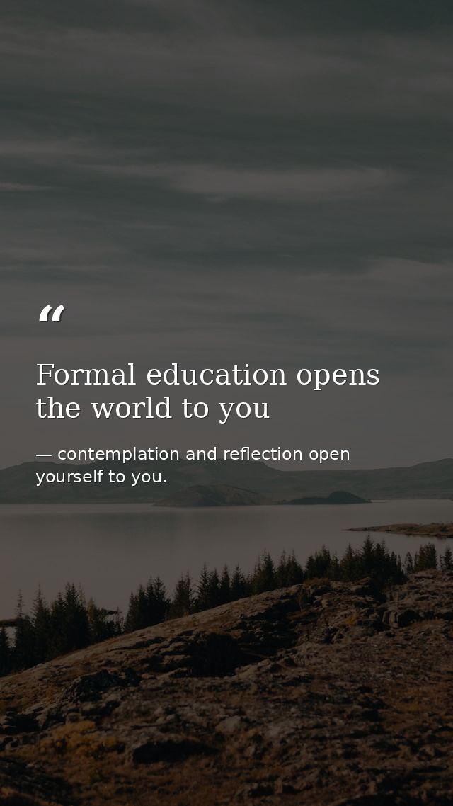 Formal education opens the world to you — contemplation and reflection open yourself to you.