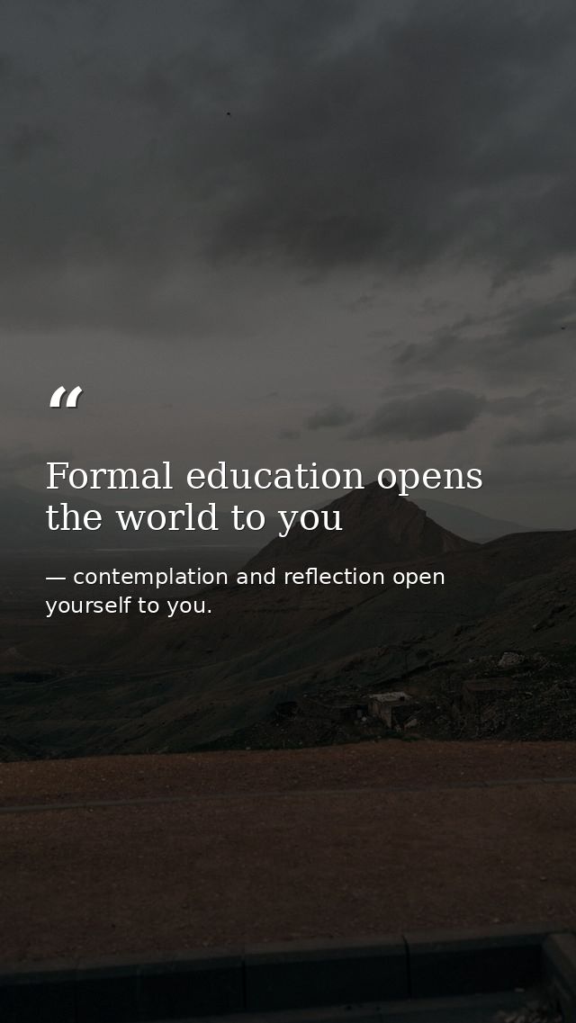 Formal education opens the world to you — contemplation and reflection open yourself to you.