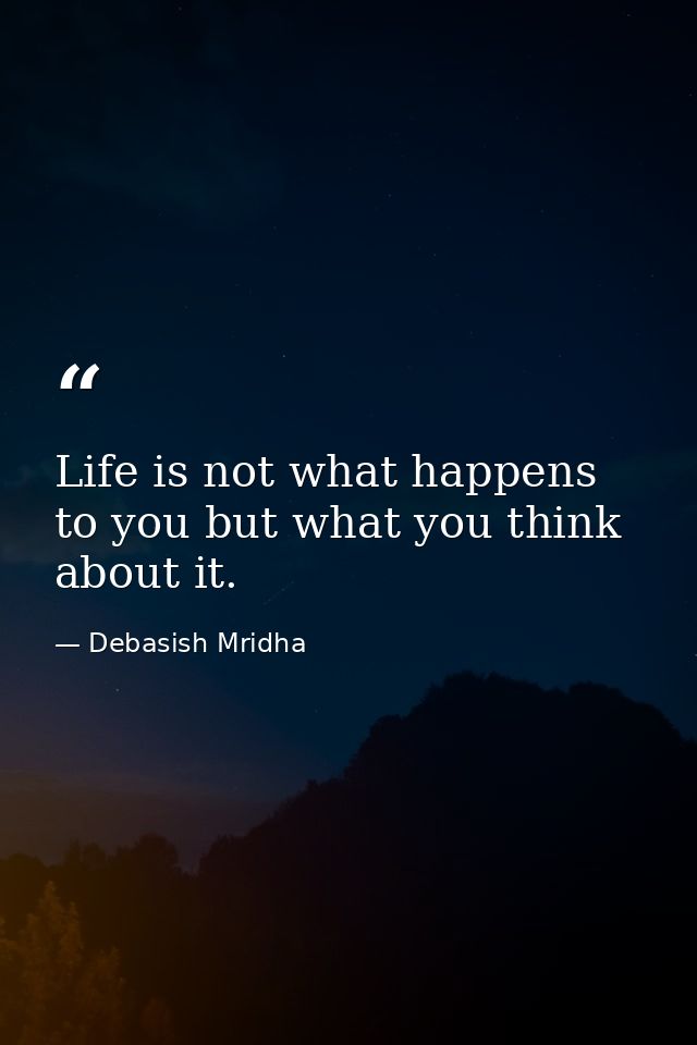 Life is not what happens to you but what you think about it. — Debasish Mridha