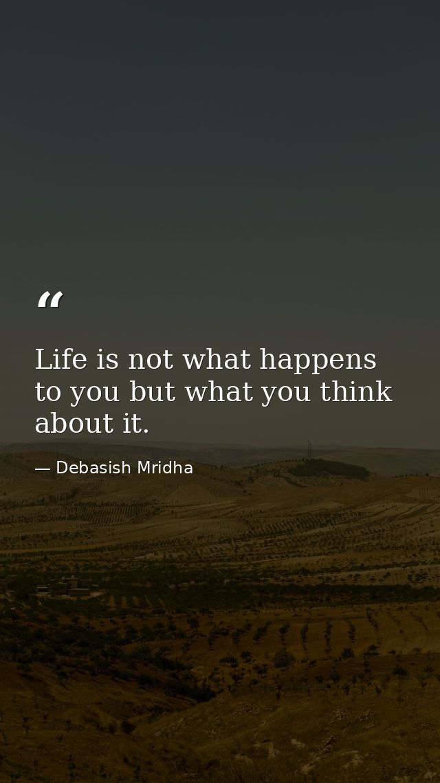 Life is not what happens to you but what you think about it. — Debasish Mridha