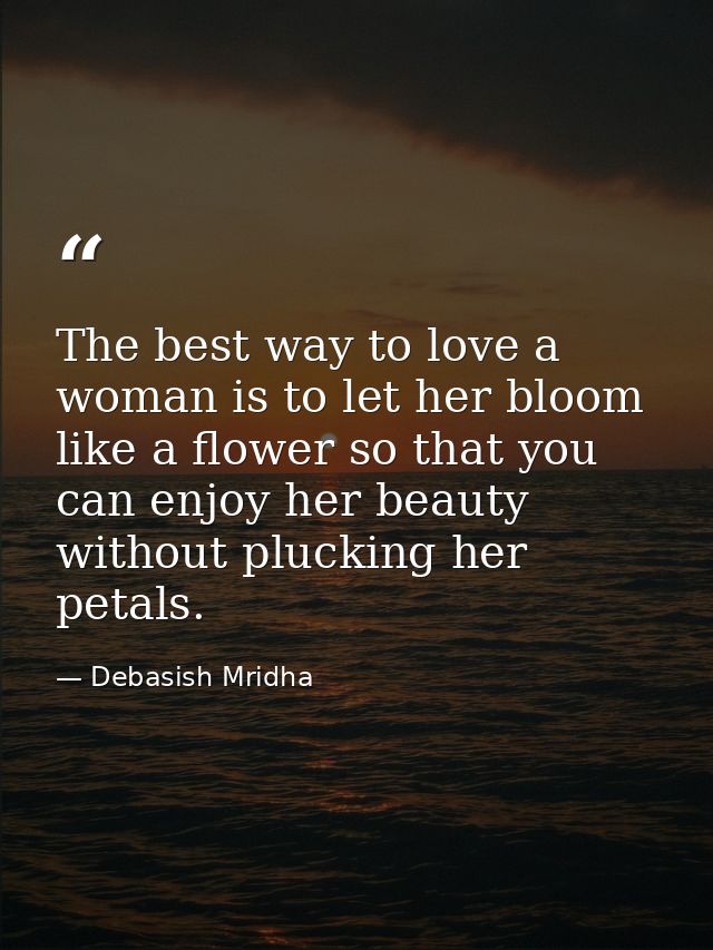 The best way to love a woman is to let her bloom like a flower so that you can enjoy her beauty without plucking her pet — Debasish Mridha